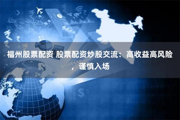 福州股票配资 股票配资炒股交流：高收益高风险，谨慎入场