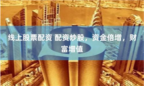 线上股票配资 配资炒股，资金倍增，财富增值