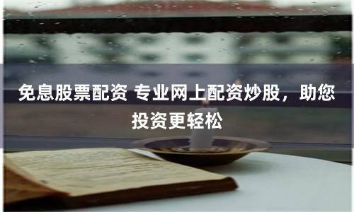 免息股票配资 专业网上配资炒股，助您投资更轻松