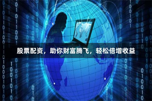 股票配资，助你财富腾飞，轻松倍增收益