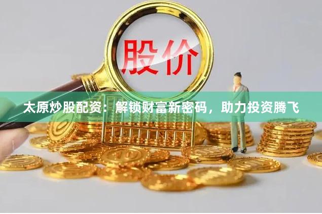 太原炒股配资：解锁财富新密码，助力投资腾飞