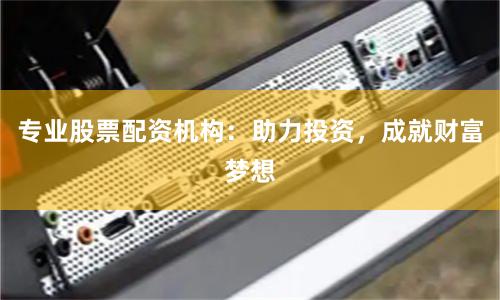 专业股票配资机构：助力投资，成就财富梦想