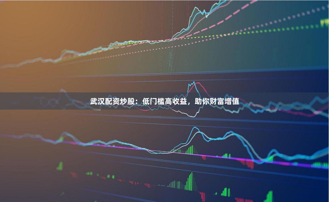 武汉配资炒股：低门槛高收益，助你财富增值