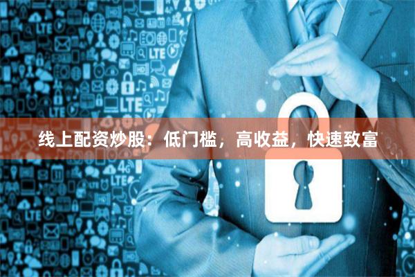 线上配资炒股：低门槛，高收益，快速致富