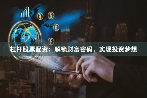 杠杆股票配资：解锁财富密码，实现投资梦想