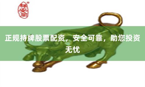 正规持牌股票配资，安全可靠，助您投资无忧