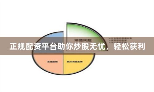 正规配资平台助你炒股无忧，轻松获利