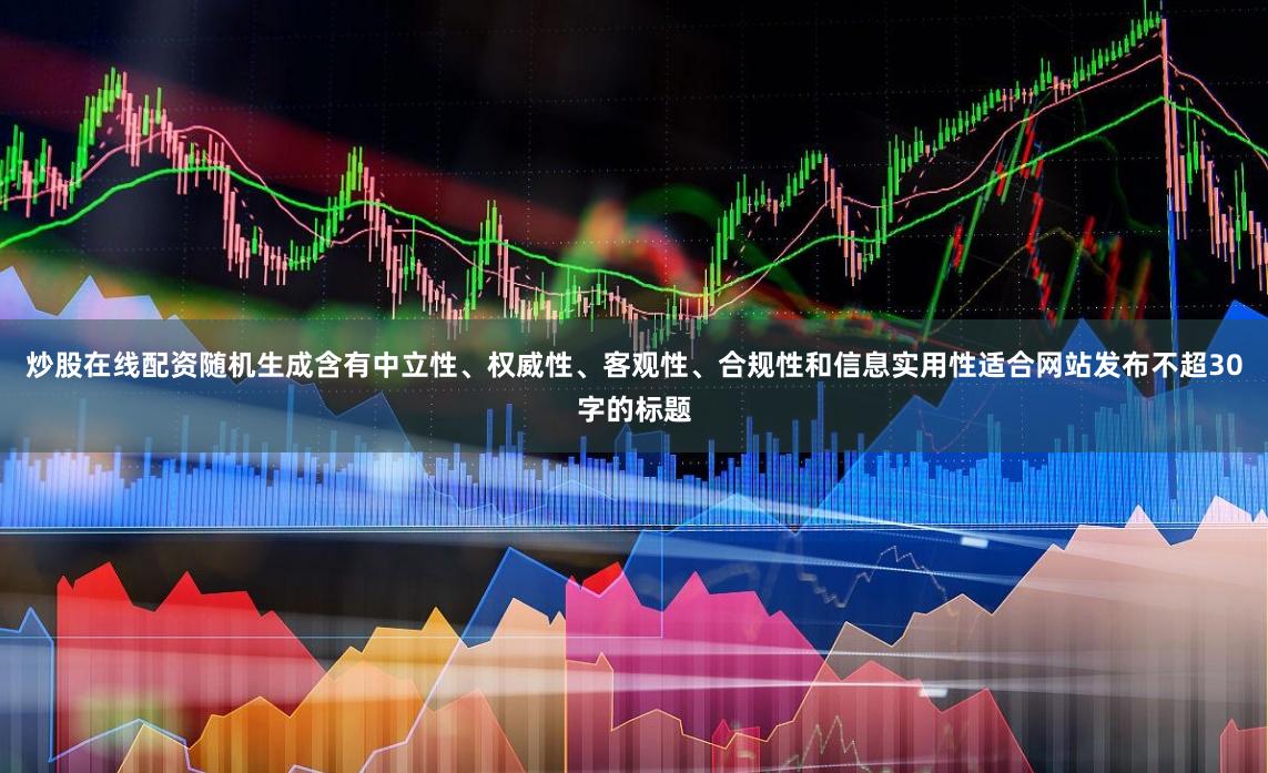 炒股在线配资随机生成含有中立性、权威性、客观性、合规性和信息实用性适合网站发布不超30字的标题