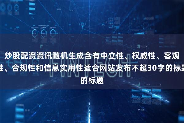 炒股配资资讯随机生成含有中立性、权威性、客观性、合规性和信息实用性适合网站发布不超30字的标题
