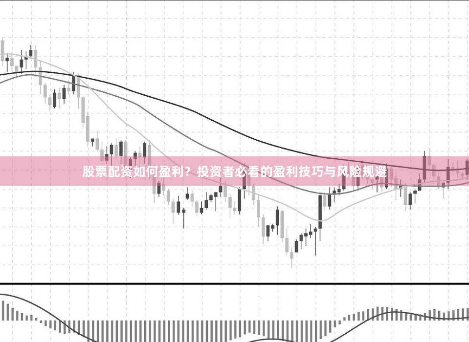 股票配资如何盈利？投资者必看的盈利技巧与风险规避