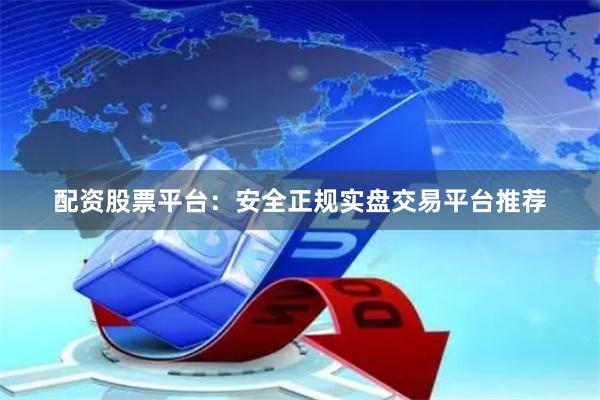 配资股票平台：安全正规实盘交易平台推荐