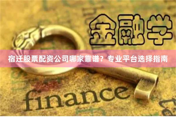 宿迁股票配资公司哪家靠谱？专业平台选择指南